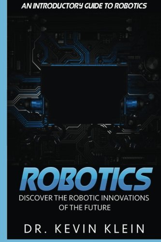 Robotics: Discover The Robotic Innovations Of The Future - An Introductory Guide to Robotics