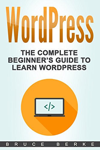 WordPress: The Complete Beginner’s Guide To Learn Wordpress (WordPress Guide)