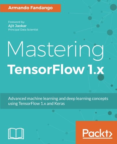 Mastering TensorFlow 1.x: Advanced machine learning and deep learning concepts using TensorFlow 1.x and Keras