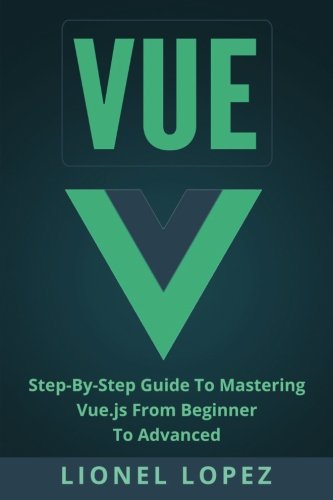 Vue: Step-By-Step Guide To Mastering Vue.js From Beginner To Advanced