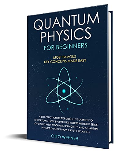 Quantum Physics for Beginners: A Self-Study Guide For Absolute Laymen To Understand How Everything Works Without Being Overwhelmed. Mechanic Principles & Quantum Physics Theories Now Easily Explained