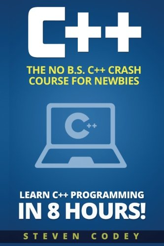 C++: The No B.S. C++ Crash Course for Newbies - Learn C++ Programming in 8 hours! (Programming Series) (Volume 1)