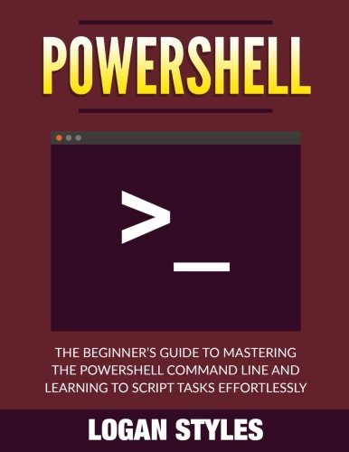 Powershell: The Beginner’s Guide to Mastering the Powershell Command Line and Learning to script tasks effortlessly