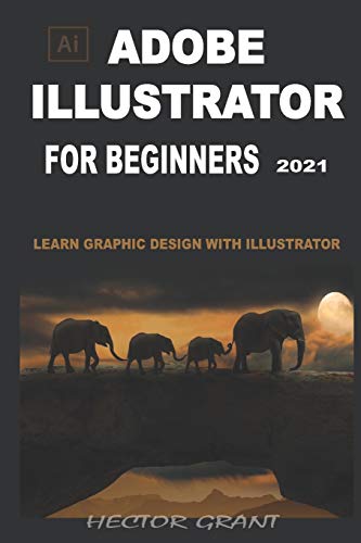 ADOBE ILLUSTRATOR FOR BEGINNERS 2021: LEARN GRAPHIC DESIGN WITH ILLUSTRATOR