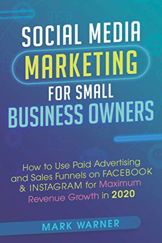 Social Media Marketing for Small Business Owners: How to Use Paid Advertising and Sales Funnels on Facebook & Instagram for Maximum Revenue Growth in 2020