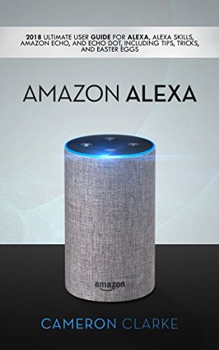 Amazon Alexa: 2018 Ultimate User Guide For Alexa, Alexa Skills, Amazon Echo, and Echo Dot, Including Tips, Tricks, And Easter Eggs