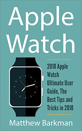 Apple Watch: 2018 Apple Watch Ultimate User Guide, The Best Tips and Tricks in 2018 (Apple Watch Guide)