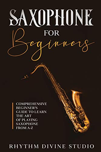 Saxophone for Beginners: Comprehensive Beginner’s Guide to Learn the Art of Playing Saxophone from A-Z
