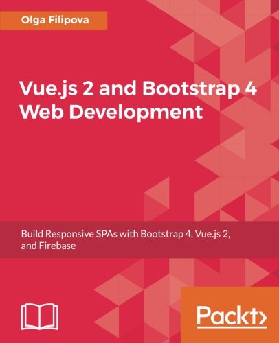 Vue.js 2 and Bootstrap 4 Web Development: Build Responsive SPAs with Bootstrap 4, Vue.js 2, and Firebase