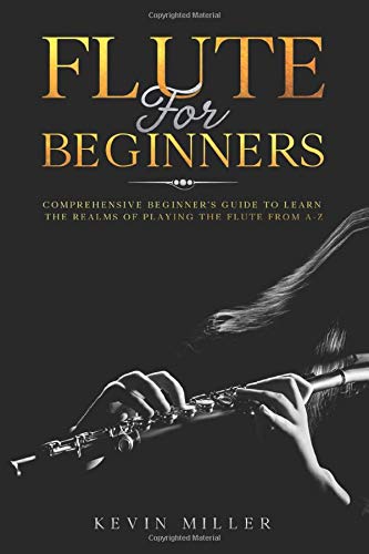 Flute For Beginners: Comprehensive Beginner's Guide to Learn the Realms of Playing the Flute from A-Z
