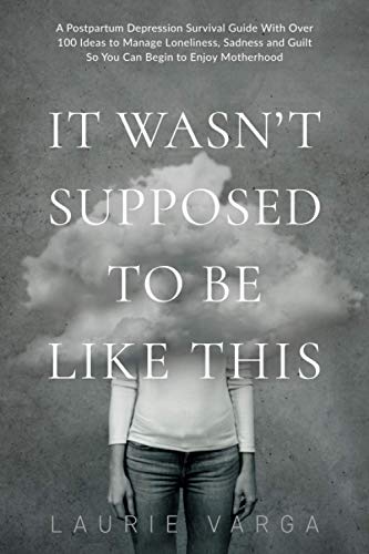 It Wasn't Supposed to be Like This: A Postpartum Depression Survival Guide With Over 100 Ideas to Manage Loneliness, Sadness and Guilt So You Can Begin to Enjoy Motherhood