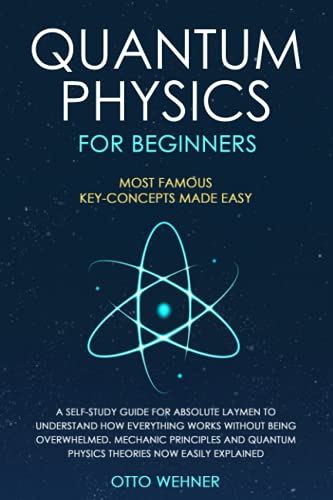 Quantum Physics for Beginners: A Self-Study Guide For Absolute Laymen To Understand How Everything Works Without Being Overwhelmed. Mechanic Principles & Quantum Physics Theories Now Easily Explained