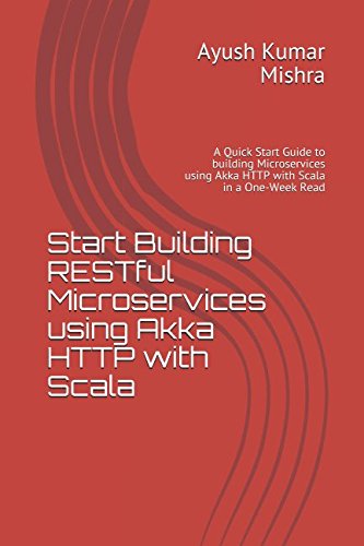 Start Building RESTful Microservices using Akka HTTP with Scala: A Quick Start Guide to building Microservices using Akka HTTP with Scala in a One-Week Read