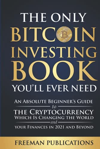 The Only Bitcoin Investing Book You’ll Ever Need: An Absolute Beginner’s Guide to the Cryptocurrency Which Is Changing the World and Your Finances in 2021 & Beyond