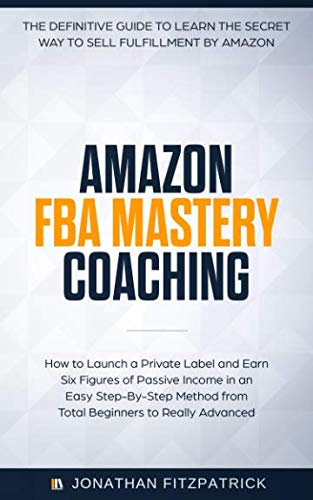 Amazon FBA Mastery Coaching: The Definitive Guide to Sell Fulfillment By Amazon: How To Launch A Private Label and Earn Six Figures of Passive Income ... from Total Beginners to Really Advanced