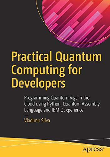 Practical Quantum Computing for Developers: Programming Quantum Rigs in the Cloud using Python, Quantum Assembly Language and IBM QExperience