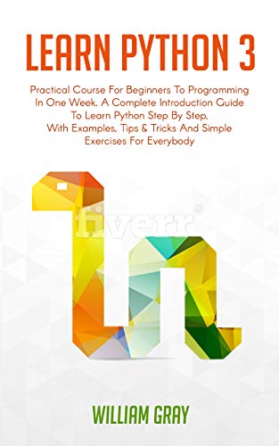 LEARN PYTHON 3: Practical Course for Beginners to Programming in One Week. A Complete introduction Guide to Learn Python Step by Step, with Examples, Tips & Tricks and Simple Exercises for Everybody
