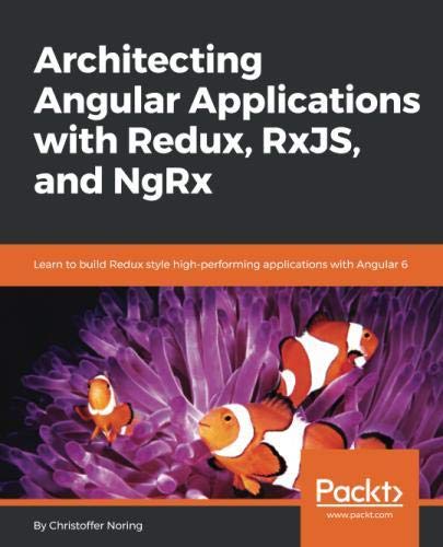Architecting Angular Applications with Redux, RxJS, and NgRx: Learn to build Redux style high-performing applications with Angular 6