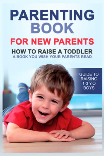Parenting book for new parents: How to raise a toddler. A book you wish your parents read. Guide to raising 1-3 y.o boys