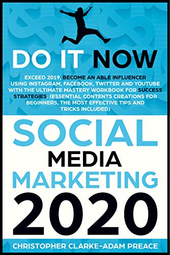 SOCIAL MEDIA MARKETING 2020: Do It Now! Exceed 2019, Become An Able Influencer Using Instagram, Facebook, Twitter, And YouTube With The Ultimate Mastery Workbook For Success Strategies