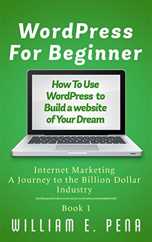WordPress For Beginner: How To Use WordPress To Build A Website Of Your Dream - Internet Marketing A Journey To The Billion Dollar Industry Book 1