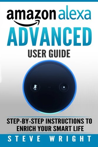 Amazon Alexa: Amazon Alexa: Advanced User Guide: Step By Step to Enrich Your Smart Life (alexa, alexa echo, alexa instructions, amazon dot, echo, echo ... echo show, echo spot, amazon tap) (Volume 5)