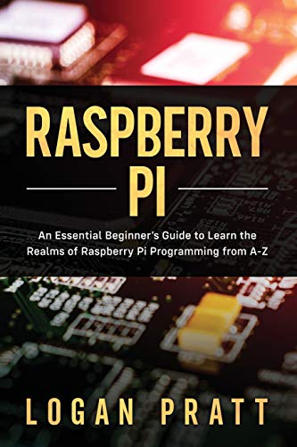 RASPBERRY PI: An Essential Beginner’s Guide to Learn the Realms of Raspberry Pi Programming from A-Z