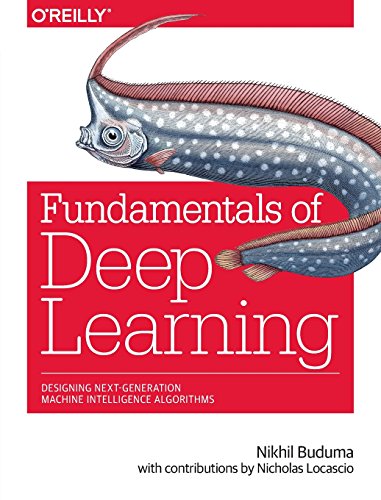 Fundamentals of Deep Learning: Designing Next-Generation Machine Intelligence Algorithms
