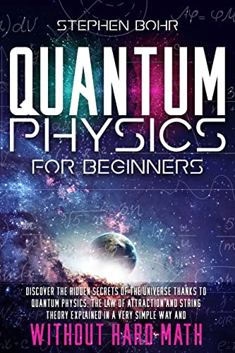 Quantum Physics for Beginners: Discover the Hidden Secrets of The Universe Thanks to Quantum Physics, The Law of Attraction and String Theory Explained in a Very Simple Way and Without Hard Math