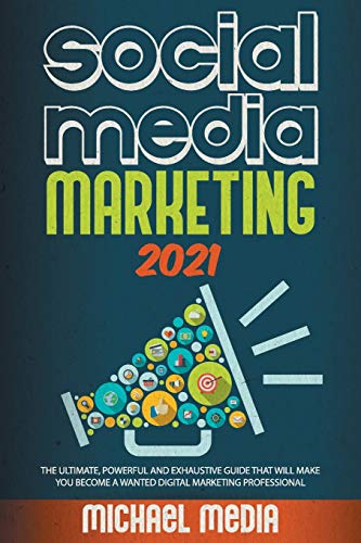 SOCIAL MEDIA MARKETING 2021: THE ULTIMATE, POWERFUL AND EXHAUSTIVE GUIDE THAT WILL MAKE YOU BECOME A WANTED DIGITAL MARKETING PROFESSIONAL
