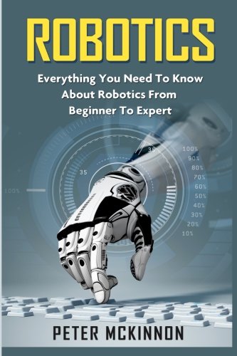 Robotics: Everything You Need to Know About Robotics from Beginner to Expert