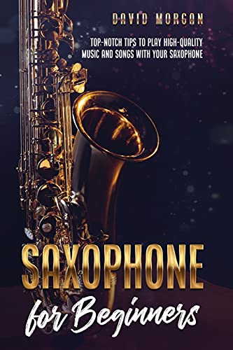 Saxophone for Beginners: Top-Notch Tips to Play High-Quality Music and Songs with Your Saxophone