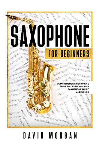 Saxophone For Beginners: Comprehensive Beginner’s Guide to Learn and Play Saxophone Music and Songs