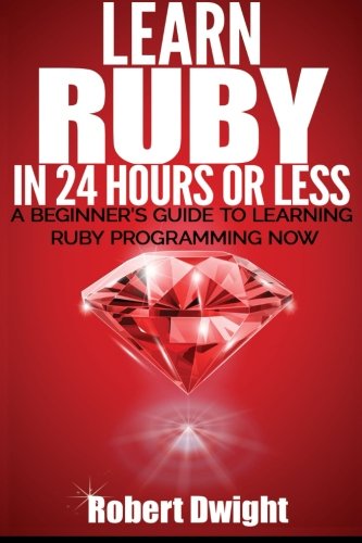 Ruby: Learn Ruby in 24 Hours or Less - A Beginner's Guide To Learning Ruby Programming Now (Ruby, Ruby Programming, Ruby Course)