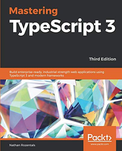 Mastering TypeScript 3: Build enterprise-ready, industrial-strength web applications using TypeScript 3 and modern frameworks, 3rd Edition