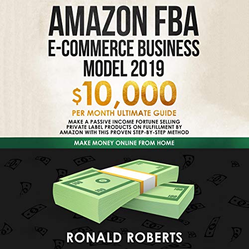 Amazon FBA E-commerce Business Model 2019: $10,000/Month Ultimate Guide - Make a Passive Income Fortune Selling Private Label Products on Fulfillment by Amazon: Make Money Online from Home