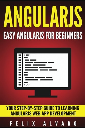ANGULARJS: Easy AngularJS For Beginners, Your Step-By-Step Guide to AngularJS Web Application Development (AngularJS Series)
