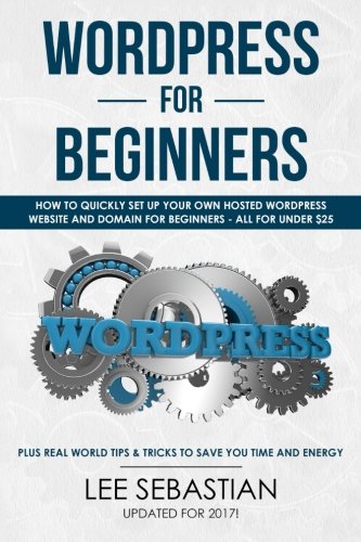 Wordpress For Beginners: How To Quickly Set Your Own Self Hosted Wordpress Site and Domain For Beginners - All For Under $25 - Plus Real World Tips & Tricks To Save You Time & Energy