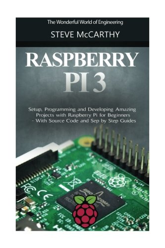 Raspberry Pi 3: Setup, Programming and Developing Amazing Projects with Raspberry Pi for Beginners - With Source Code and Step by Step Guides