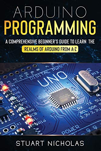 Arduino Programming: A Comprehensive Beginner's Guide to learn the Realms of Arduino from A-Z