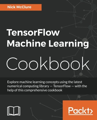 TensorFlow Machine Learning Cookbook: Explore machine learning concepts using the latest numerical computing library - TensorFlow - with the help of this comprehensive cookbook