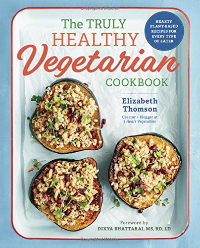 The Truly Healthy Vegetarian Cookbook: Hearty Plant-Based Recipes for Every Type of Eater